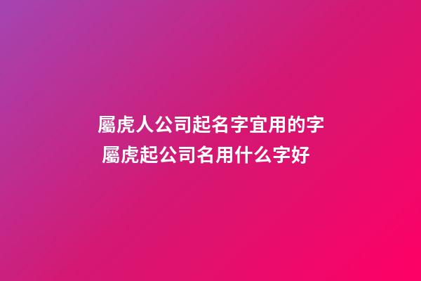 屬虎人公司起名字宜用的字 屬虎起公司名用什么字好-第1張-公司起名-玄機派